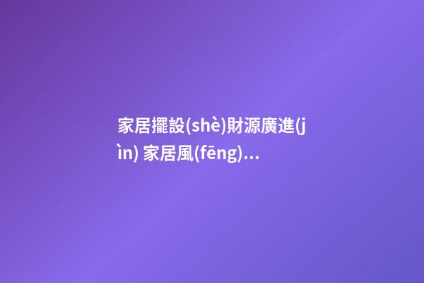 家居擺設(shè)財源廣進(jìn) 家居風(fēng)水財位的五宜六忌
